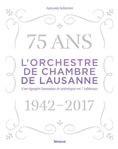 L'Orchestre de chambre de Lausanne : 75 ans, 1942-2017 : une épopée humaine et artistique en 7 tableaux