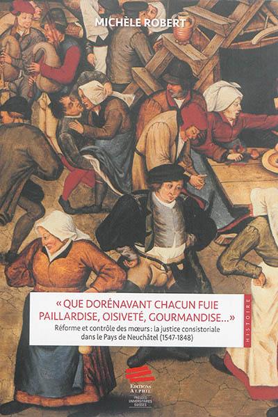 Que dorénavant chacun fuie paillardise, oisiveté, gourmandise... : réforme et contrôle des moeurs : la justice consistoriale dans le pays de Neuchâtel (1547-1848)