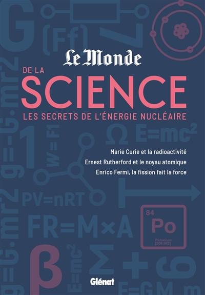 Le Monde de la science. Vol. 2. Les secrets de l'énergie nucléaire : Marie Curie et la radioactivité, Ernest Rutherford et le noyau atomique, Enrico Fermi, la fission fait la force