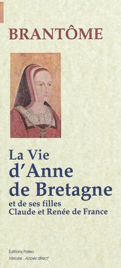La vie d'Anne de Bretagne. La vie de ses filles Claude et Renée de France