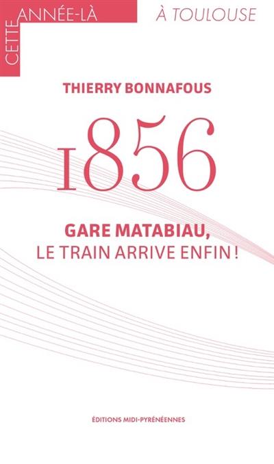 1856 : gare Matabiau, le train arrive enfin !