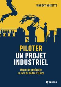 Piloter un projet industriel : moyens de production : le livre du maître d'oeuvre