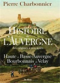Histoire de l'Auvergne des origines à nos jours : Haute et Basse-Auvergne, Bourbonnais et Velay