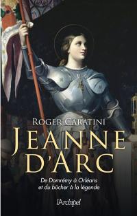 Jeanne d'Arc : de Domrémy à Orléans et du bûcher à la légende