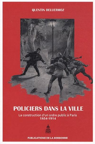 Des policiers dans la ville : la construction d'un ordre public à Paris (1854-1914)