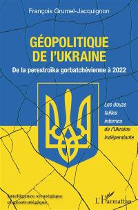 Géopolitique passée et présente de l'Ukraine. Vol. 2. Géopolitique de l'Ukraine : de la perestroïka gorbatchévienne à 2022 : les douze failles internes de l'Ukraine indépendante