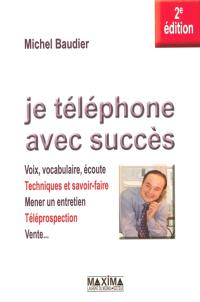 Je téléphone avec succès : voix, vocabulaire, écoute, techniques et savoir-faire, mener un entretien, téléprospection, vente