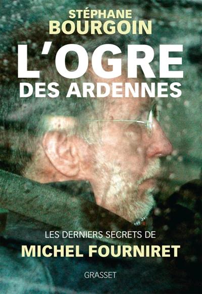 L'ogre des Ardennes : les derniers secrets de Michel Fourniret