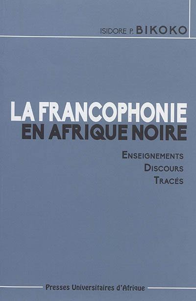 La francophonie en Afrique noire : enseignements, discours, tracés