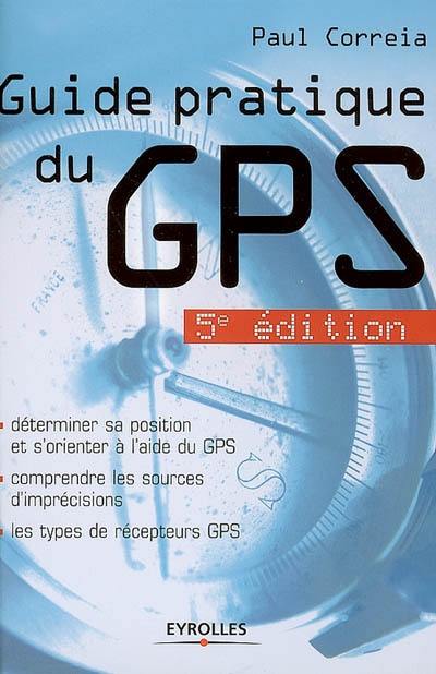 Guide pratique du GPS : déterminer sa position et s'orienter à l'aide du GPS, comprendre les sources d'imprécisions, les types de récepteurs GPS