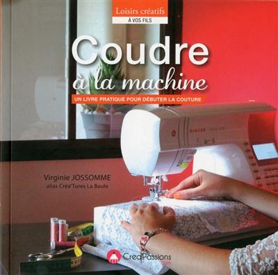 Coudre à la machine : un livre pratique pour débuter la couture