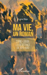 Ma vie, un roman : Syrie-Liban, la résistance de 1975-1982