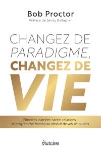 Changez de paradigme, changez de vie : finances, carrière, santé, relations : le programme mental au service de vos ambitions
