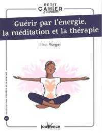 Guérir par l'énergie, la méditation et la thérapie : petit cahier d'exercices