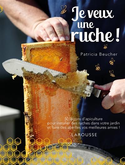 Je veux une ruche ! : 50 leçons d'apiculture pour installer des ruches dans votre jardin et faire des abeilles vos meilleures amies !