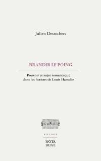 Brandir le poing : Pouvoir et sujet romanesque dans les fictions de Louis Hamelin